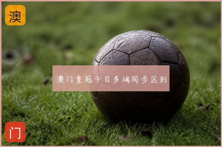 澳门皇冠今日多端同步区别